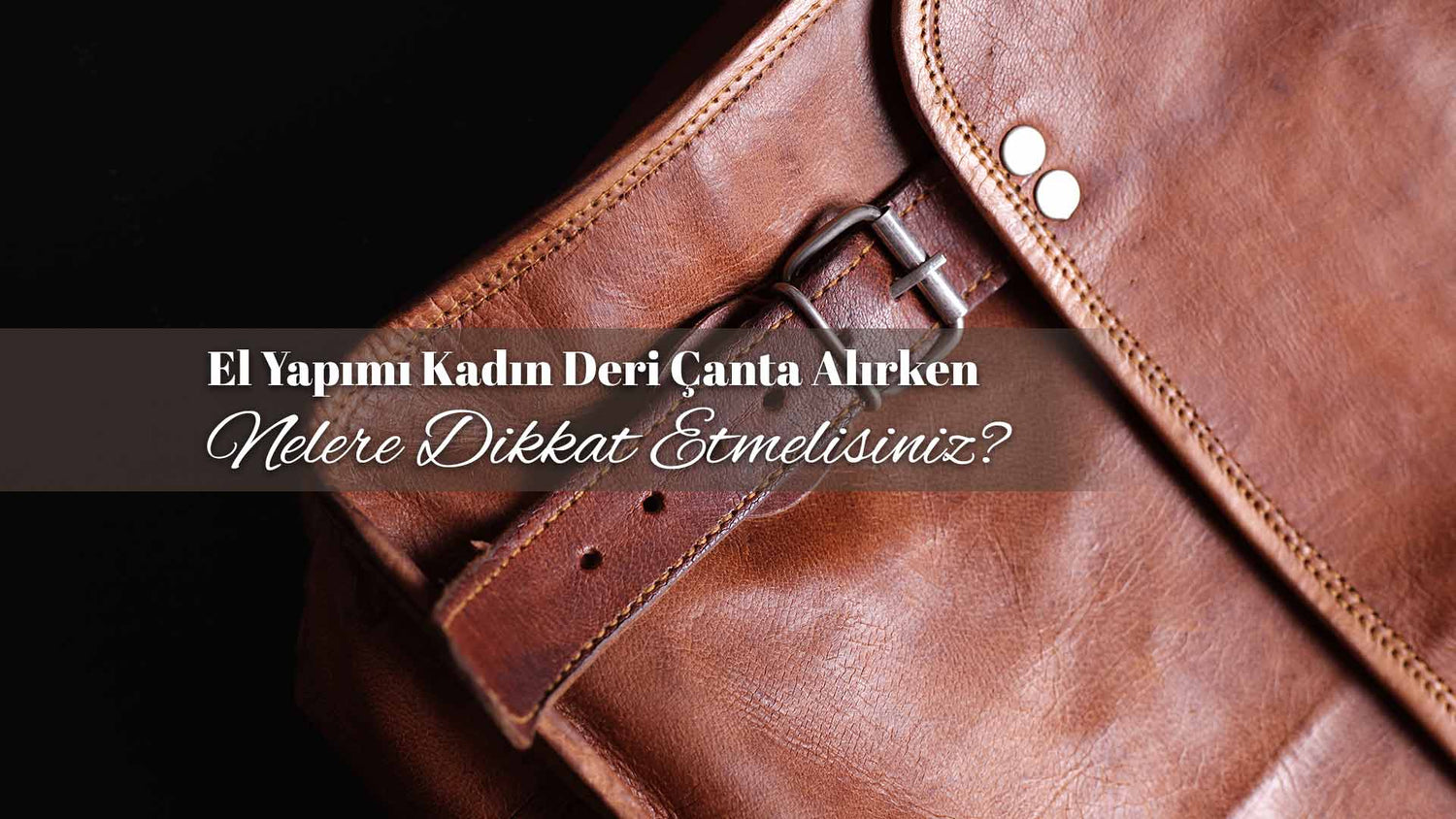 El Yapımı Kadın Deri Çanta Alırken Nelere Dikkat Etmelisiniz?